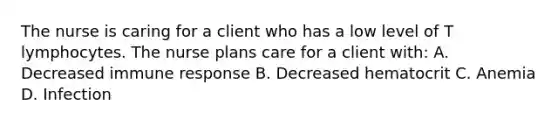 The nurse is caring for a client who has a low level of T lymphocytes. The nurse plans care for a client with: A. Decreased immune response B. Decreased hematocrit C. Anemia D. Infection