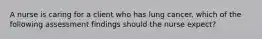 A nurse is caring for a client who has lung cancer. which of the following assessment findings should the nurse expect?