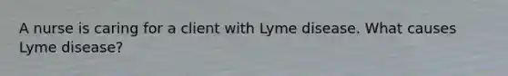 A nurse is caring for a client with Lyme disease. What causes Lyme disease?