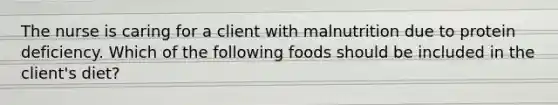 The nurse is caring for a client with malnutrition due to protein deficiency. Which of the following foods should be included in the client's diet?