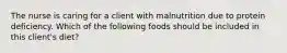 The nurse is caring for a client with malnutrition due to protein deficiency. Which of the following foods should be included in this client's diet?