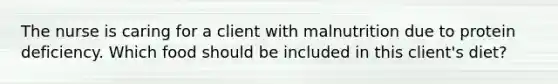 The nurse is caring for a client with malnutrition due to protein deficiency. Which food should be included in this client's diet?