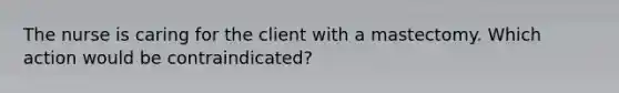 The nurse is caring for the client with a mastectomy. Which action would be contraindicated?