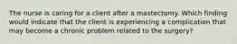 The nurse is caring for a client after a mastectomy. Which finding would indicate that the client is experiencing a complication that may become a chronic problem related to the surgery?