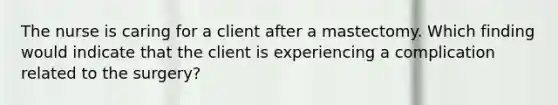 The nurse is caring for a client after a mastectomy. Which finding would indicate that the client is experiencing a complication related to the surgery?