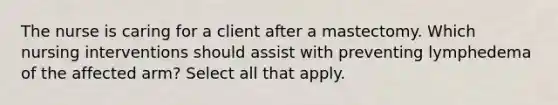 The nurse is caring for a client after a mastectomy. Which nursing interventions should assist with preventing lymphedema of the affected arm? Select all that apply.