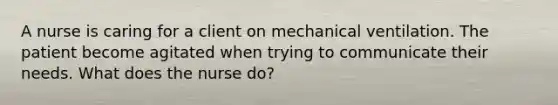 A nurse is caring for a client on mechanical ventilation. The patient become agitated when trying to communicate their needs. What does the nurse do?