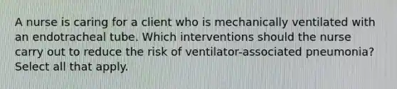 A nurse is caring for a client who is mechanically ventilated with an endotracheal tube. Which interventions should the nurse carry out to reduce the risk of ventilator-associated pneumonia? Select all that apply.