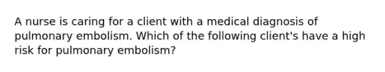 A nurse is caring for a client with a medical diagnosis of pulmonary embolism. Which of the following client's have a high risk for pulmonary embolism?