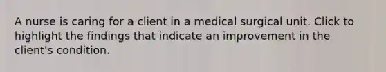 A nurse is caring for a client in a medical surgical unit. Click to highlight the findings that indicate an improvement in the client's condition.