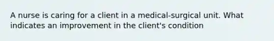 A nurse is caring for a client in a medical-surgical unit. What indicates an improvement in the client's condition