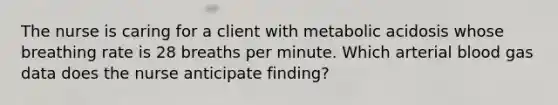 The nurse is caring for a client with metabolic acidosis whose breathing rate is 28 breaths per minute. Which arterial blood gas data does the nurse anticipate finding?