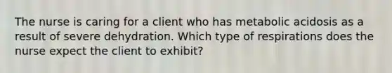 The nurse is caring for a client who has metabolic acidosis as a result of severe dehydration. Which type of respirations does the nurse expect the client to exhibit?