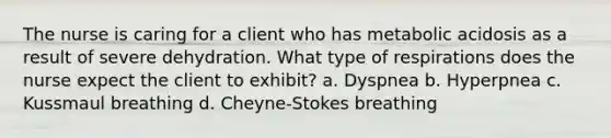 The nurse is caring for a client who has metabolic acidosis as a result of severe dehydration. What type of respirations does the nurse expect the client to exhibit? a. Dyspnea b. Hyperpnea c. Kussmaul breathing d. Cheyne-Stokes breathing