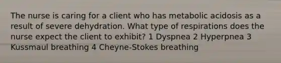 The nurse is caring for a client who has metabolic acidosis as a result of severe dehydration. What type of respirations does the nurse expect the client to exhibit? 1 Dyspnea 2 Hyperpnea 3 Kussmaul breathing 4 Cheyne-Stokes breathing