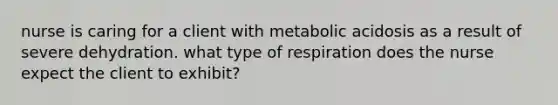 nurse is caring for a client with metabolic acidosis as a result of severe dehydration. what type of respiration does the nurse expect the client to exhibit?