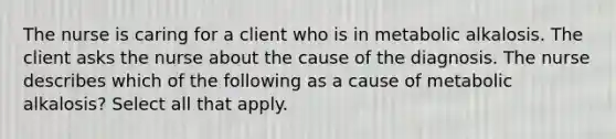 The nurse is caring for a client who is in metabolic alkalosis. The client asks the nurse about the cause of the diagnosis. The nurse describes which of the following as a cause of metabolic alkalosis? Select all that apply.