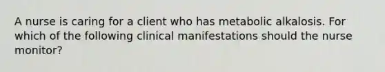 A nurse is caring for a client who has metabolic alkalosis. For which of the following clinical manifestations should the nurse monitor?