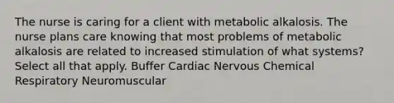 The nurse is caring for a client with metabolic alkalosis. The nurse plans care knowing that most problems of metabolic alkalosis are related to increased stimulation of what systems? Select all that apply. Buffer Cardiac Nervous Chemical Respiratory Neuromuscular