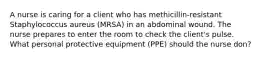 A nurse is caring for a client who has methicillin-resistant Staphylococcus aureus (MRSA) in an abdominal wound. The nurse prepares to enter the room to check the client's pulse. What personal protective equipment (PPE) should the nurse don?