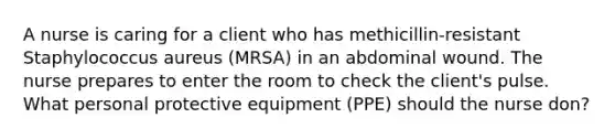 A nurse is caring for a client who has methicillin-resistant Staphylococcus aureus (MRSA) in an abdominal wound. The nurse prepares to enter the room to check the client's pulse. What personal protective equipment (PPE) should the nurse don?