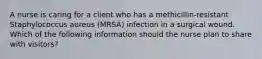 A nurse is caring for a client who has a methicillin-resistant Staphylococcus aureus (MRSA) infection in a surgical wound. Which of the following information should the nurse plan to share with visitors?