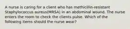 A nurse is caring for a client who has methicillin-resistant Staphylococcus aureus(MRSA) in an abdominal wound. The nurse enters the room to check the clients pulse. Which of the following items should the nurse wear?