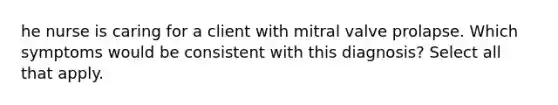 he nurse is caring for a client with mitral valve prolapse. Which symptoms would be consistent with this diagnosis? Select all that apply.