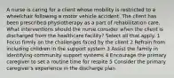 A nurse is caring for a client whose mobility is restricted to a wheelchair following a motor vehicle accident. The client has been prescribed physiotherapy as a part of rehabilitation care. What interventions should the nurse consider when the client is discharged from the healthcare facility? Select all that apply. 1 Focus firmly on the challenges faced by the client 2 Refrain from including children in the support system 3 Assist the family in identifying community support systems 4 Encourage the primary caregiver to set a routine time for respite 5 Consider the primary caregiver's experience in the discharge plan