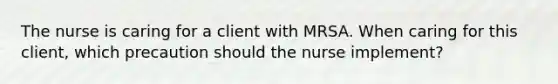 The nurse is caring for a client with MRSA. When caring for this client, which precaution should the nurse implement?