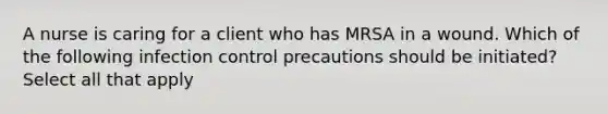 A nurse is caring for a client who has MRSA in a wound. Which of the following infection control precautions should be initiated? Select all that apply