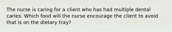 The nurse is caring for a client who has had multiple dental caries. Which food will the nurse encourage the client to avoid that is on the dietary tray?