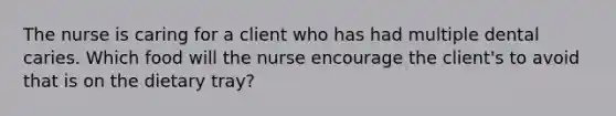 The nurse is caring for a client who has had multiple dental caries. Which food will the nurse encourage the client's to avoid that is on the dietary tray?