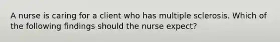 A nurse is caring for a client who has multiple sclerosis. Which of the following findings should the nurse expect?