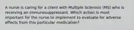 A nurse is caring for a client with Multiple Sclerosis (MS) who is receiving an immunosuppressant. Which action is most important for the nurse to implement to evaluate for adverse effects from this particular medication?