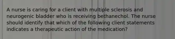 A nurse is caring for a client with multiple sclerosis and neurogenic bladder who is receiving bethanechol. The nurse should identify that which of the following client statements indicates a therapeutic action of the medication?