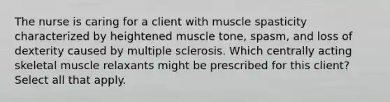 The nurse is caring for a client with muscle spasticity characterized by heightened muscle tone, spasm, and loss of dexterity caused by multiple sclerosis. Which centrally acting skeletal muscle relaxants might be prescribed for this client? Select all that apply.