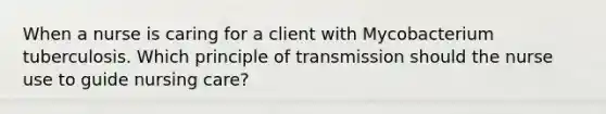 When a nurse is caring for a client with Mycobacterium tuberculosis. Which principle of transmission should the nurse use to guide nursing care?