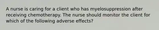 A nurse is caring for a client who has myelosuppression after receiving chemotherapy. The nurse should monitor the client for which of the following adverse effects?