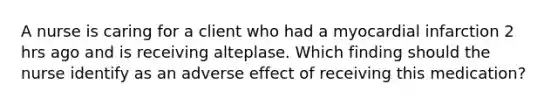 A nurse is caring for a client who had a myocardial infarction 2 hrs ago and is receiving alteplase. Which finding should the nurse identify as an adverse effect of receiving this medication?