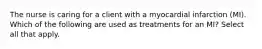 The nurse is caring for a client with a myocardial infarction (MI). Which of the following are used as treatments for an MI? Select all that apply.