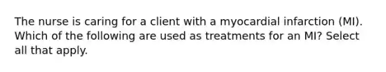 The nurse is caring for a client with a myocardial infarction (MI). Which of the following are used as treatments for an MI? Select all that apply.