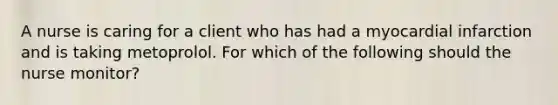 A nurse is caring for a client who has had a myocardial infarction and is taking metoprolol. For which of the following should the nurse monitor?