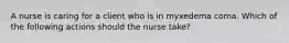 A nurse is caring for a client who is in myxedema coma. Which of the following actions should the nurse take?