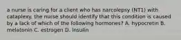 a nurse is caring for a client who has narcolepsy (NT1) with cataplexy. the nurse should identify that this condition is caused by a lack of which of the following hormones? A. hypocretin B. melatonin C. estrogen D. insulin