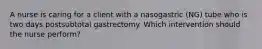 A nurse is caring for a client with a nasogastric (NG) tube who is two days postsubtotal gastrectomy. Which intervention should the nurse perform?