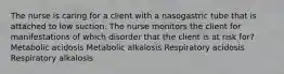 The nurse is caring for a client with a nasogastric tube that is attached to low suction. The nurse monitors the client for manifestations of which disorder that the client is at risk for? Metabolic acidosis Metabolic alkalosis Respiratory acidosis Respiratory alkalosis