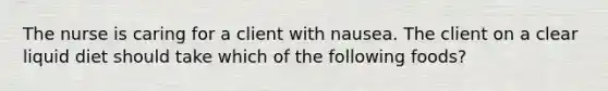 The nurse is caring for a client with nausea. The client on a clear liquid diet should take which of the following foods?