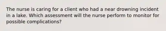 The nurse is caring for a client who had a near drowning incident in a lake. Which assessment will the nurse perform to monitor for possible complications?