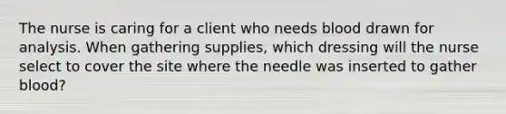 The nurse is caring for a client who needs blood drawn for analysis. When gathering supplies, which dressing will the nurse select to cover the site where the needle was inserted to gather blood?